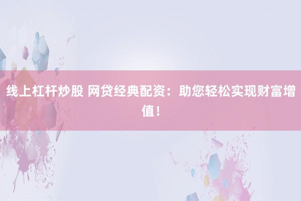 线上杠杆炒股 网贷经典配资：助您轻松实现财富增值！