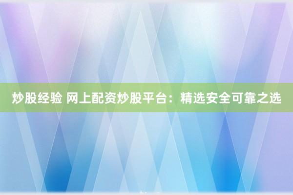 炒股经验 网上配资炒股平台：精选安全可靠之选