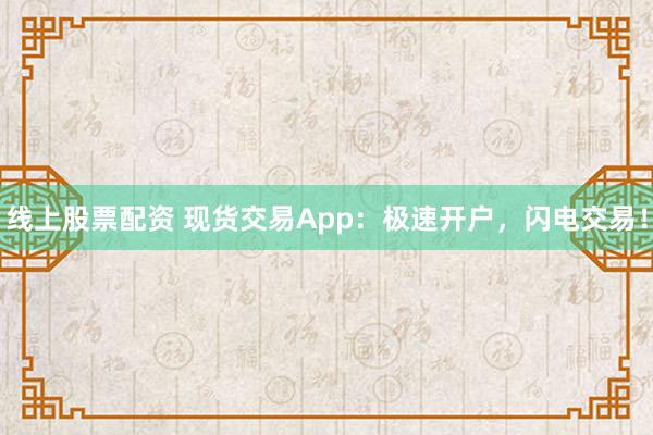 线上股票配资 现货交易App：极速开户，闪电交易！