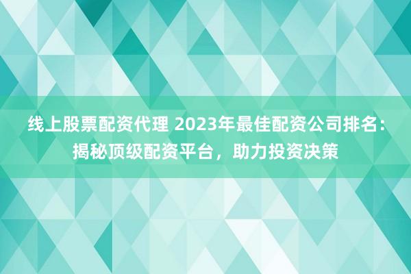 线上股票配资代理 2023年最佳配资公司排名：揭秘顶级配资平台，助力投资决策