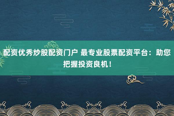 配资优秀炒股配资门户 最专业股票配资平台：助您把握投资良机！