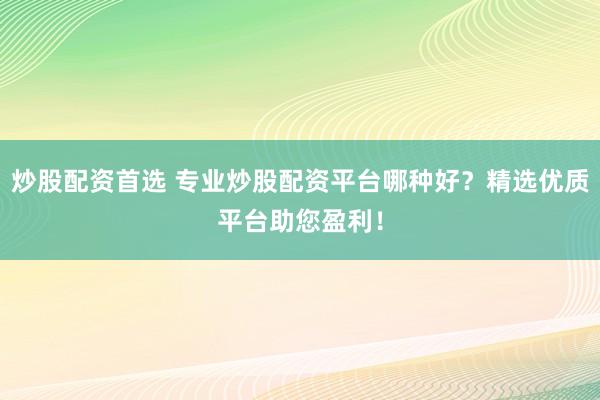 炒股配资首选 专业炒股配资平台哪种好？精选优质平台助您盈利！
