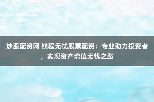 炒股配资网 钱程无忧股票配资：专业助力投资者，实现资产增值无忧之路