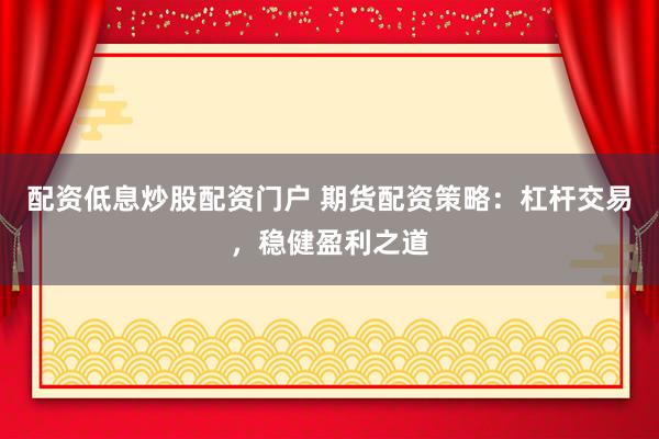 配资低息炒股配资门户 期货配资策略：杠杆交易，稳健盈利之道