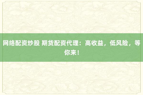 网络配资炒股 期货配资代理：高收益，低风险，等你来！