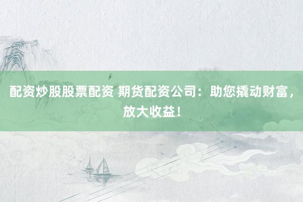 配资炒股股票配资 期货配资公司：助您撬动财富，放大收益！