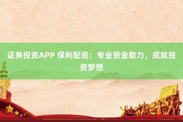 证券投资APP 保利配资：专业资金助力，成就投资梦想