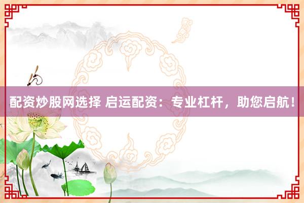 配资炒股网选择 启运配资：专业杠杆，助您启航！