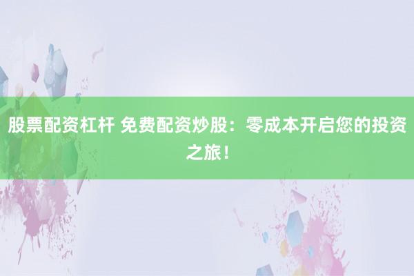 股票配资杠杆 免费配资炒股：零成本开启您的投资之旅！