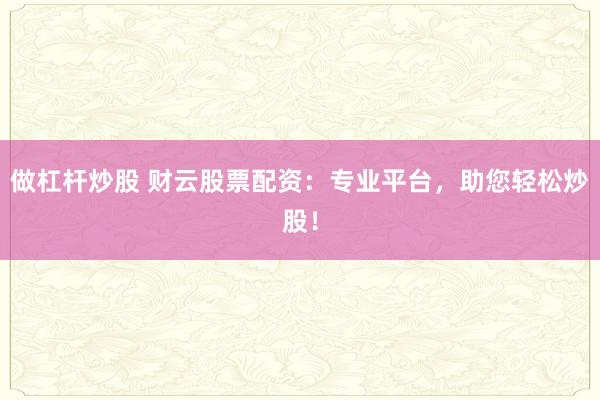 做杠杆炒股 财云股票配资：专业平台，助您轻松炒股！