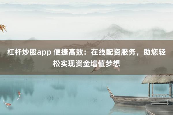 杠杆炒股app 便捷高效：在线配资服务，助您轻松实现资金增值梦想