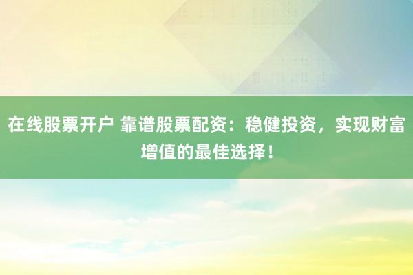 在线股票开户 靠谱股票配资：稳健投资，实现财富增值的最佳选择！