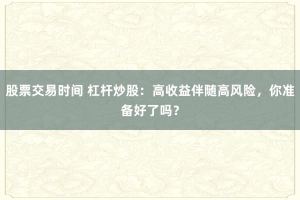 股票交易时间 杠杆炒股：高收益伴随高风险，你准备好了吗？