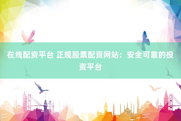 在线配资平台 正规股票配资网站：安全可靠的投资平台