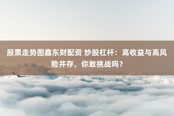 股票走势图鑫东财配资 炒股杠杆：高收益与高风险并存，你敢挑战吗？