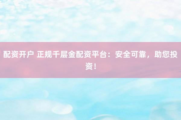 配资开户 正规千层金配资平台：安全可靠，助您投资！