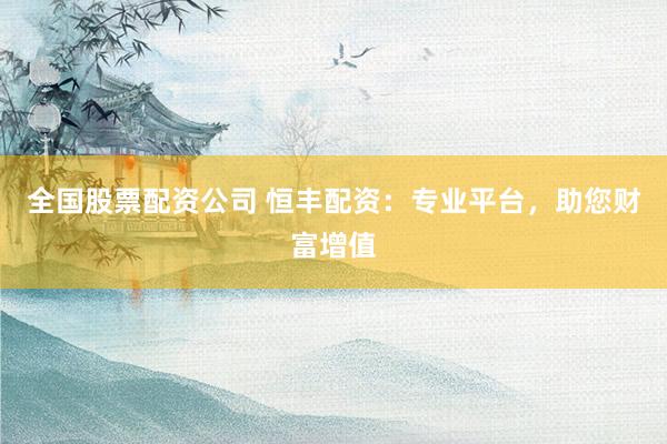 全国股票配资公司 恒丰配资：专业平台，助您财富增值