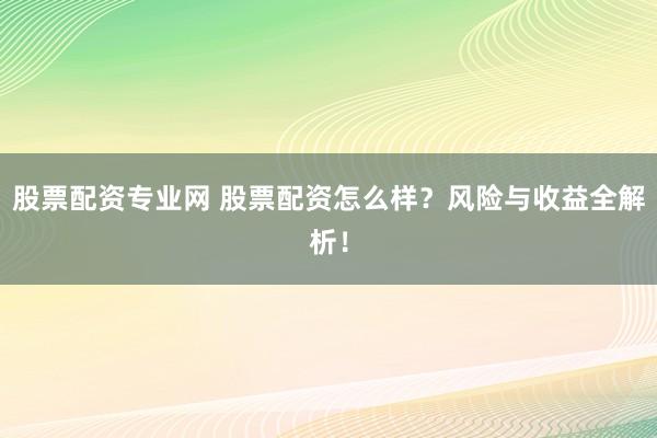 股票配资专业网 股票配资怎么样？风险与收益全解析！