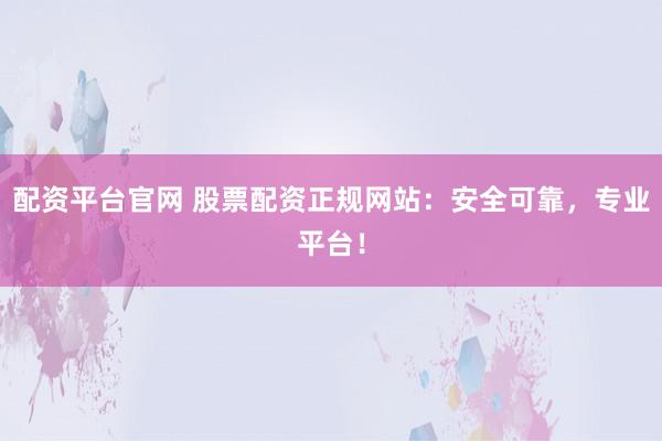 配资平台官网 股票配资正规网站：安全可靠，专业平台！