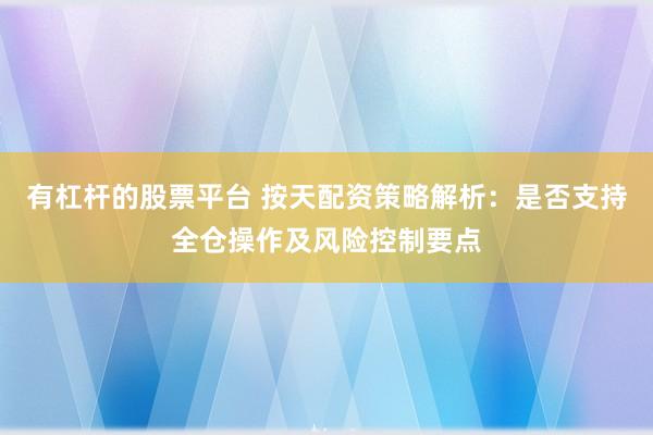 有杠杆的股票平台 按天配资策略解析：是否支持全仓操作及风险控制要点