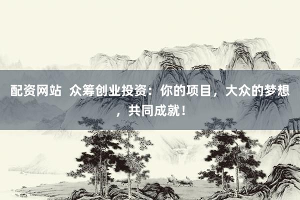 配资网站  众筹创业投资：你的项目，大众的梦想，共同成就！