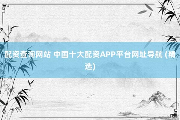 配资查询网站 中国十大配资APP平台网址导航 (精选)