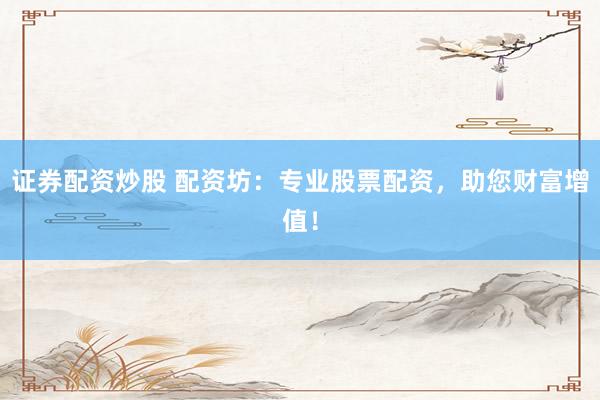 证券配资炒股 配资坊：专业股票配资，助您财富增值！