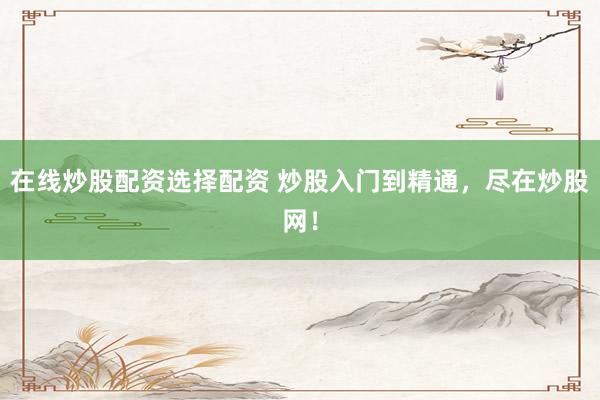 在线炒股配资选择配资 炒股入门到精通，尽在炒股网！