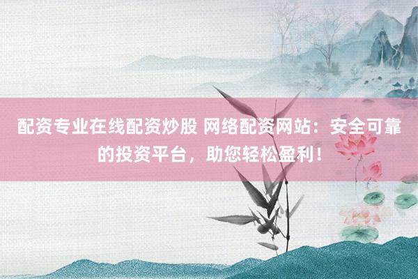 配资专业在线配资炒股 网络配资网站：安全可靠的投资平台，助您轻松盈利！