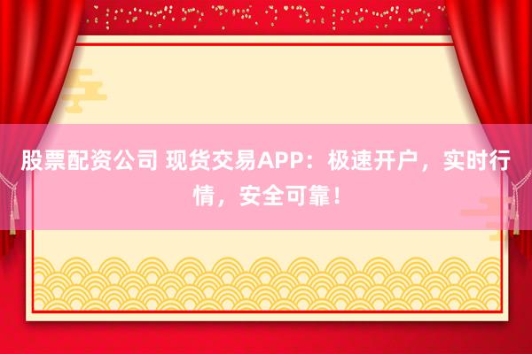股票配资公司 现货交易APP：极速开户，实时行情，安全可靠！
