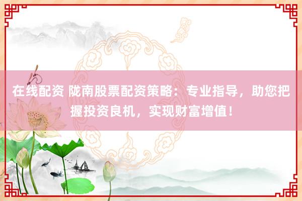 在线配资 陇南股票配资策略：专业指导，助您把握投资良机，实现财富增值！