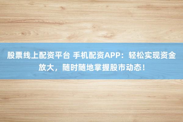 股票线上配资平台 手机配资APP：轻松实现资金放大，随时随地掌握股市动态！
