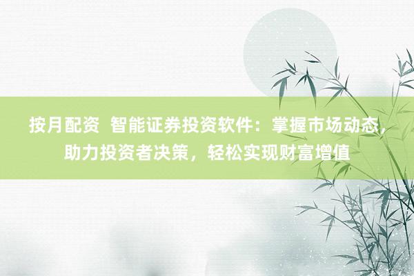 按月配资  智能证券投资软件：掌握市场动态，助力投资者决策，轻松实现财富增值