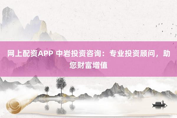 网上配资APP 中岩投资咨询：专业投资顾问，助您财富增值