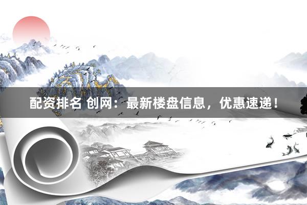 配资排名 创网：最新楼盘信息，优惠速递！