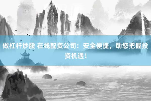 做杠杆炒股 在线配资公司：安全便捷，助您把握投资机遇！