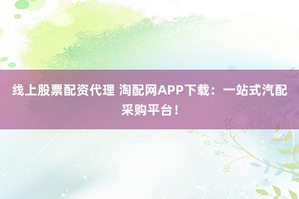 线上股票配资代理 淘配网APP下载：一站式汽配采购平台！