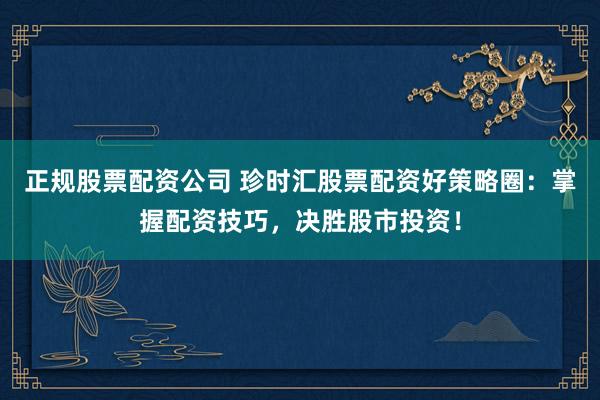 正规股票配资公司 珍时汇股票配资好策略圈：掌握配资技巧，决胜股市投资！
