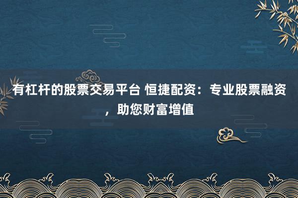 有杠杆的股票交易平台 恒捷配资：专业股票融资，助您财富增值