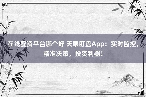 在线配资平台哪个好 天眼盯盘App：实时监控，精准决策，投资利器！