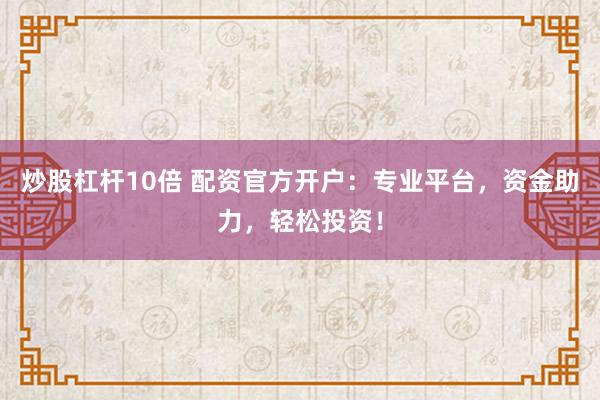炒股杠杆10倍 配资官方开户：专业平台，资金助力，轻松投资！