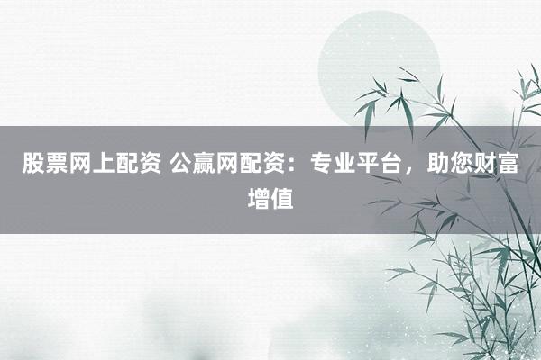 股票网上配资 公赢网配资：专业平台，助您财富增值