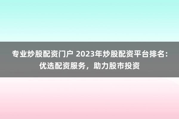 专业炒股配资门户 2023年炒股配资平台排名：优选配资服务，助力股市投资