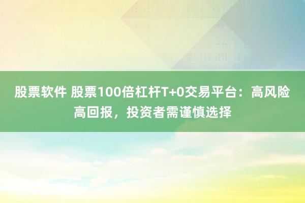股票软件 股票100倍杠杆T+0交易平台：高风险高回报，投资者需谨慎选择