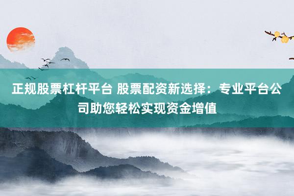 正规股票杠杆平台 股票配资新选择：专业平台公司助您轻松实现资金增值