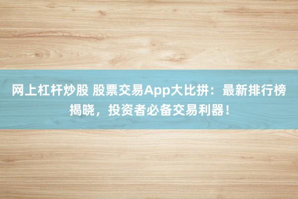 网上杠杆炒股 股票交易App大比拼：最新排行榜揭晓，投资者必备交易利器！