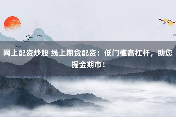 网上配资炒股 线上期货配资：低门槛高杠杆，助您掘金期市！