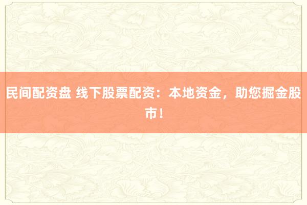 民间配资盘 线下股票配资：本地资金，助您掘金股市！