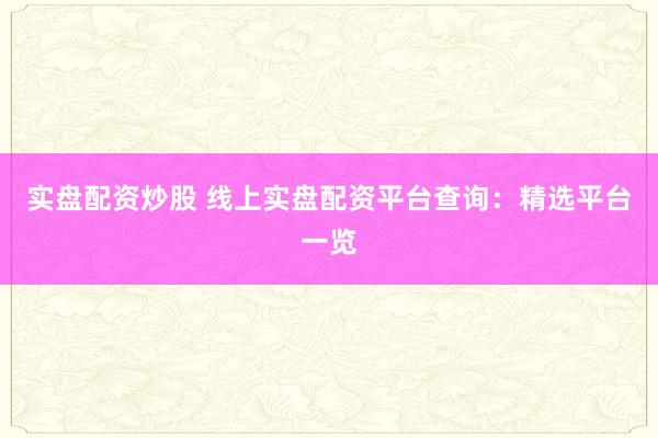 实盘配资炒股 线上实盘配资平台查询：精选平台一览