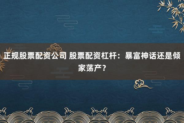 正规股票配资公司 股票配资杠杆：暴富神话还是倾家荡产？